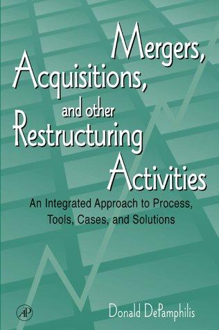 Mergers, Acquisitions, and Other Restructuring Activities : An Integrated Approach to Process, Tools, Cases, and Solutions