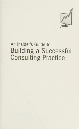 An Insider's Guide to Building a Successful Consulting Practice