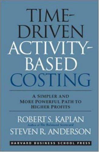 Time-Driven Activity-Based Costing : A Simpler and More Powerful Path to Higher Profits