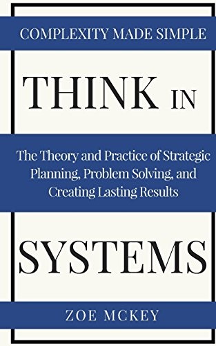 Think In Systems : Complexity Simple : The Theory and Practice of Strategic Planning, Problem Solving, and Creating Lasting Results