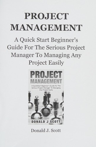 Project Management. A Quick Start Beginner's Guide For The Serious Project Manager To Managing Any Project Easily