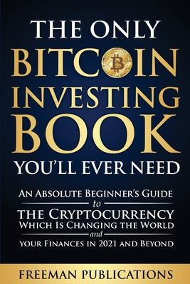 The Only Bitcoin Investing Book You’ll Ever Need: An Absolute Beginner’s Guide to the Cryptocurrency Which Is Changing the World and Your Finances in 2021 and Beyond